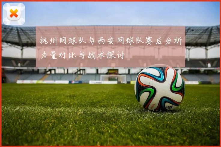 杭州网球队与西安网球队赛后分析力量对比与战术探讨