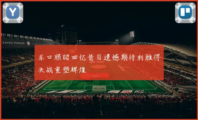 东口顺昭回忆昔日遗憾期待利雅得决战重塑辉煌