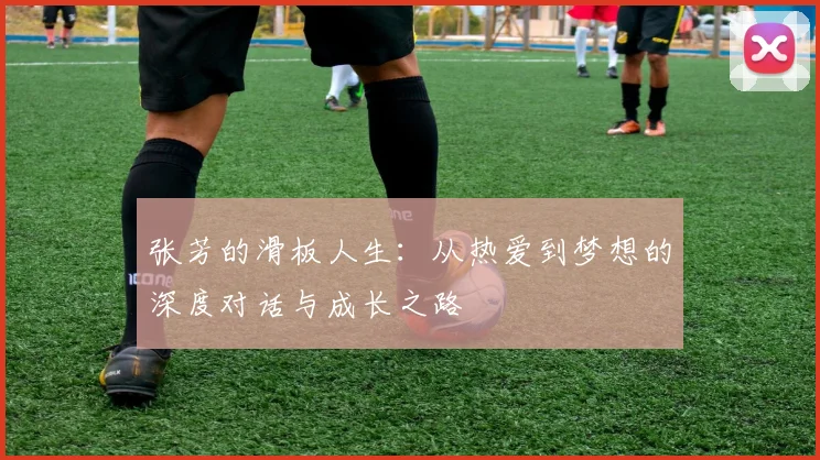 张芳的滑板人生：从热爱到梦想的深度对话与成长之路