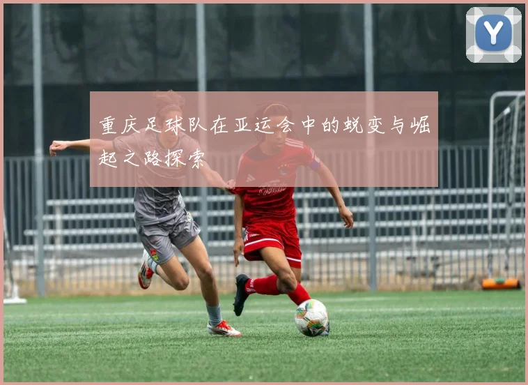 重庆足球队在亚运会中的蜕变与崛起之路探索