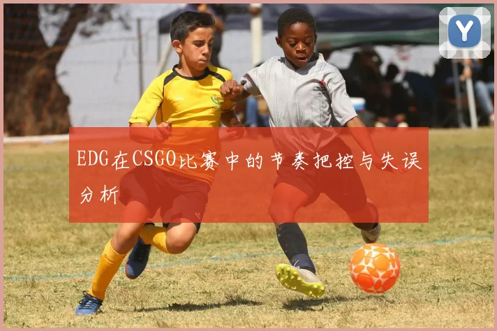 EDG在CSGO比赛中的节奏把控与失误分析