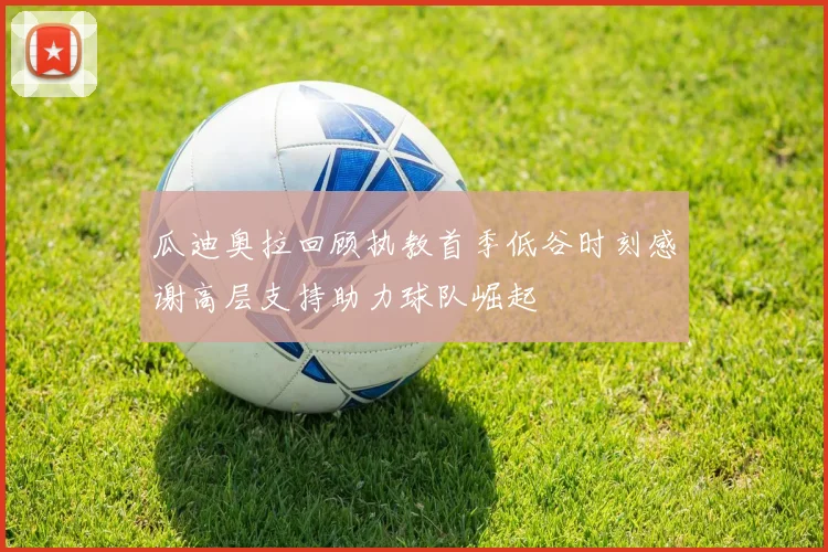 瓜迪奥拉回顾执教首季低谷时刻感谢高层支持助力球队崛起