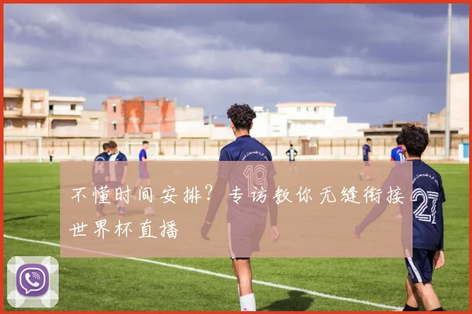 不懂时间安排？专访教你无缝衔接世界杯直播