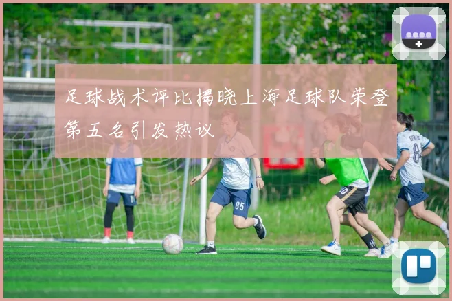 足球战术评比揭晓上海足球队荣登第五名引发热议
