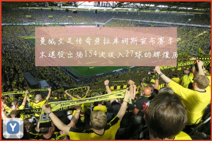 曼城女足传奇劳拉库姆斯宣布赛季末退役出场154次攻入27球的辉煌历程