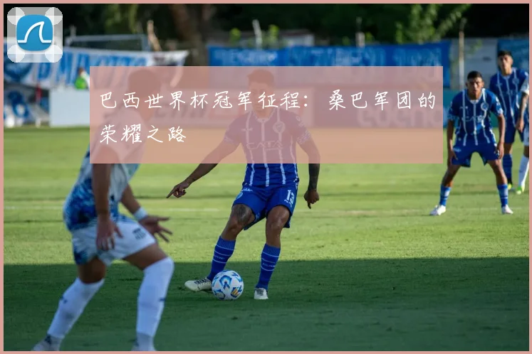 巴西世界杯冠军征程：桑巴军团的荣耀之路