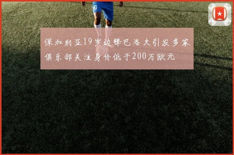 保加利亚19岁边锋巴洛夫引发多家俱乐部关注身价低于200万欧元
