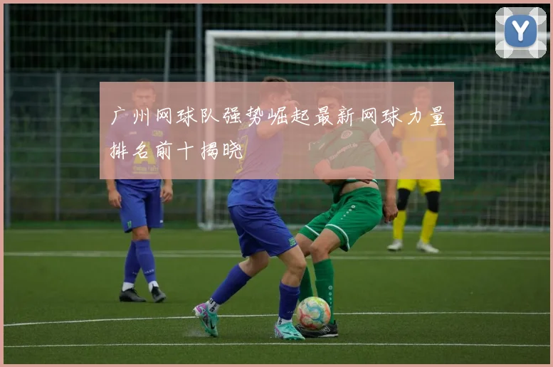 广州网球队强势崛起最新网球力量排名前十揭晓