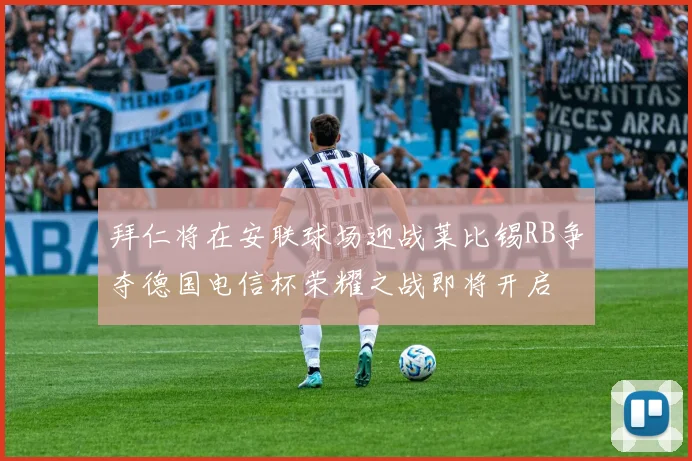 拜仁将在安联球场迎战莱比锡RB争夺德国电信杯荣耀之战即将开启