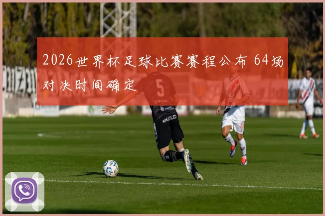 2026世界杯足球比赛赛程公布 64场对决时间确定