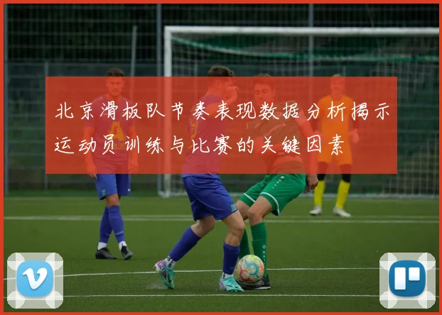 北京滑板队节奏表现数据分析揭示运动员训练与比赛的关键因素
