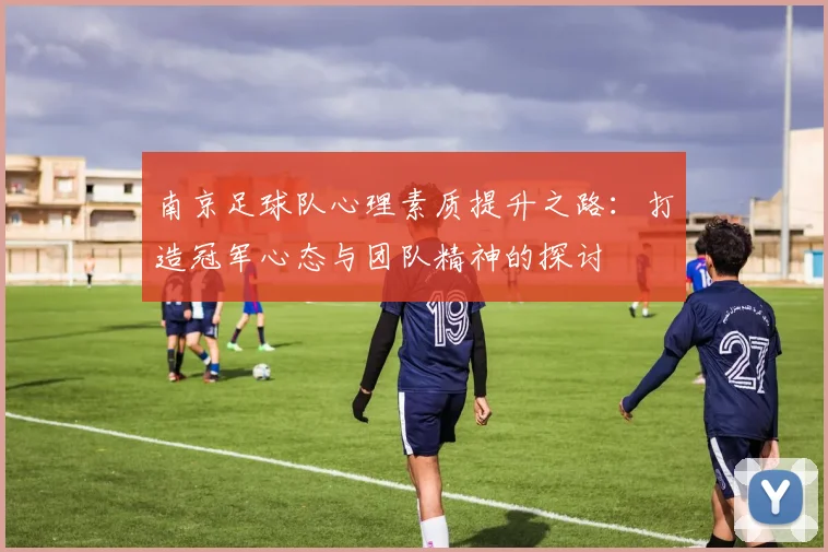 南京足球队心理素质提升之路：打造冠军心态与团队精神的探讨
