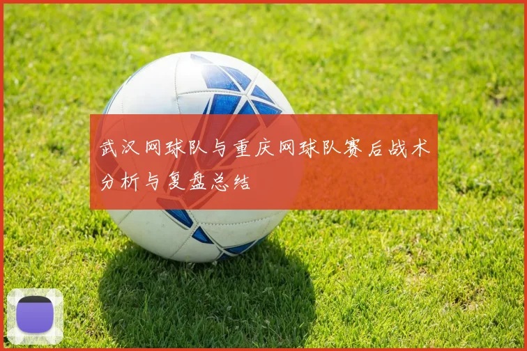 武汉网球队与重庆网球队赛后战术分析与复盘总结