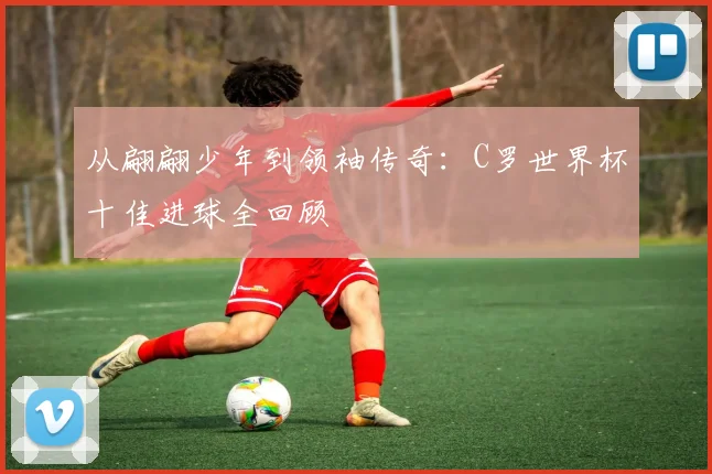 从翩翩少年到领袖传奇：C罗世界杯十佳进球全回顾